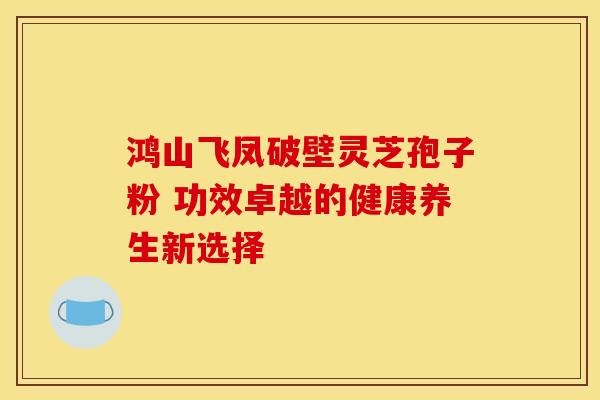 鸿山飞凤破壁灵芝孢子粉 功效卓越的健康养生新选择
