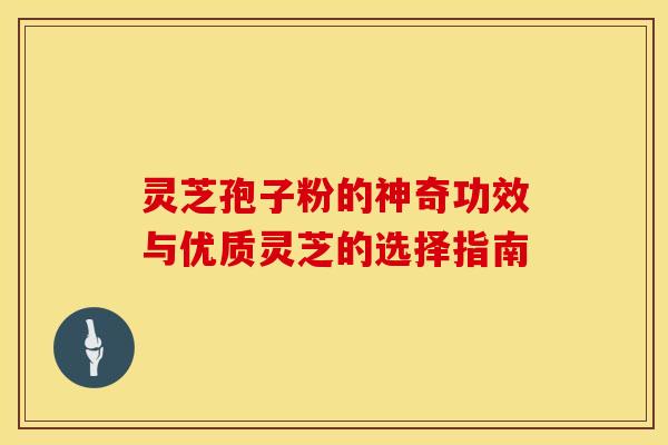 灵芝孢子粉的神奇功效与优质灵芝的选择指南