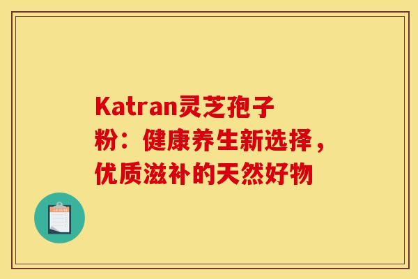 Katran灵芝孢子粉：健康养生新选择，优质滋补的天然好物