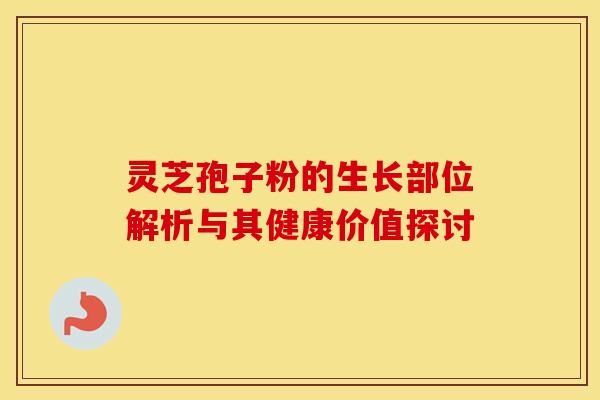 灵芝孢子粉的生长部位解析与其健康价值探讨