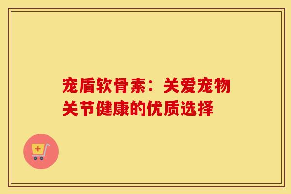 宠盾软骨素：关爱宠物关节健康的优质选择