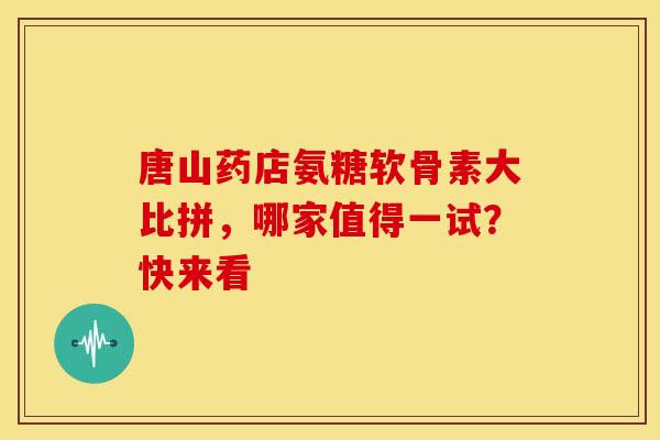唐山药店氨糖软骨素大比拼，哪家值得一试？快来看