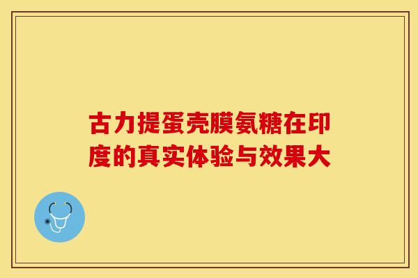 古力提蛋壳膜氨糖在印度的真实体验与效果大