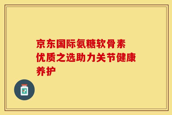 京东国际氨糖软骨素 优质之选助力关节健康养护 京东国际氨糖软骨素 优质之选助力关节健康养护