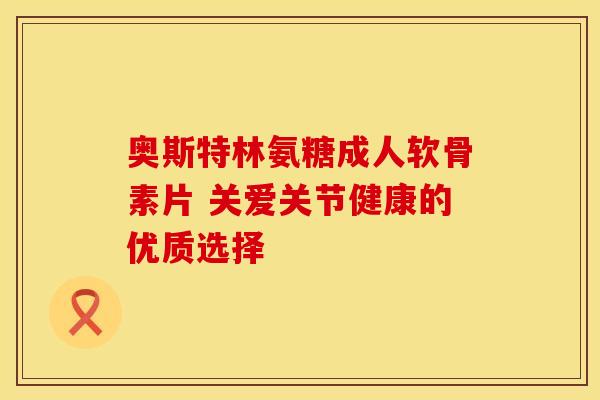 奥斯特林氨糖成人软骨素片 关爱关节健康的优质选择 奥斯特林氨糖成人软骨素片 关爱关节健康的优质选择