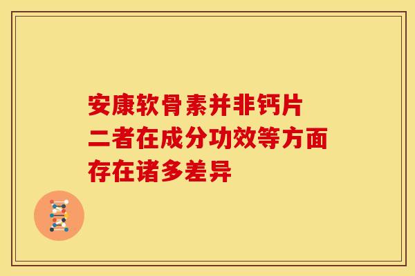 安康软骨素并非钙片 二者在成分功效等方面存在诸多差异
