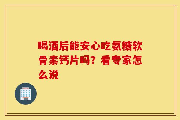 喝酒后能安心吃氨糖软骨素钙片吗？看专家怎么说