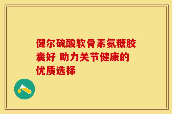 健尔硫酸软骨素氨糖胶囊好 助力关节健康的优质选择