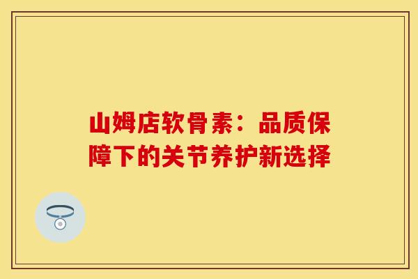 山姆店软骨素：品质保障下的关节养护新选择