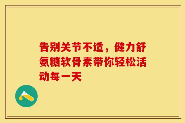 告别关节不适，健力舒氨糖软骨素带你轻松活动每一天