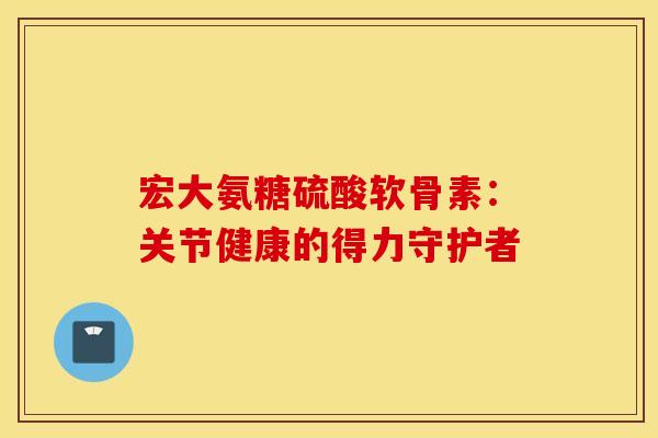 宏大氨糖硫酸软骨素：关节健康的得力守护者