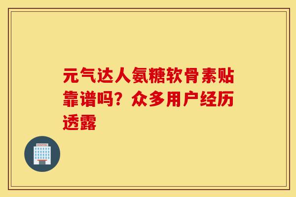元气达人氨糖软骨素贴靠谱吗？众多用户经历透露