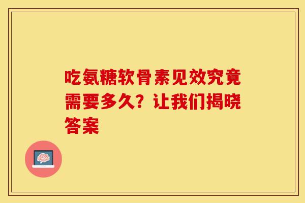 吃氨糖软骨素见效究竟需要多久？让我们揭晓答案