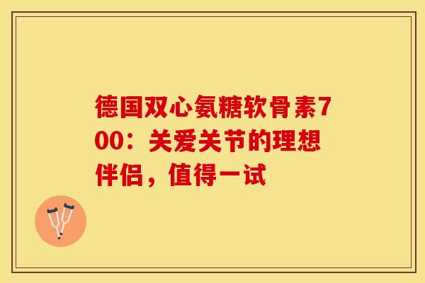 德国双心氨糖软骨素700:关爱关节的理想伴侣,值得一试 德国双心氨糖软骨素700:关爱关节的理想伴侣,值得一试