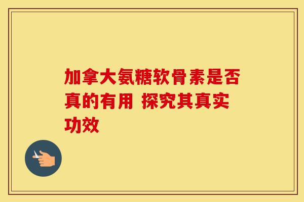 加拿大氨糖软骨素是否真的有用 探究其真实功效
