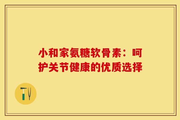 小和家氨糖软骨素:呵护关节健康的优质选择 小和家氨糖软骨素:呵护关节健康的优质选择