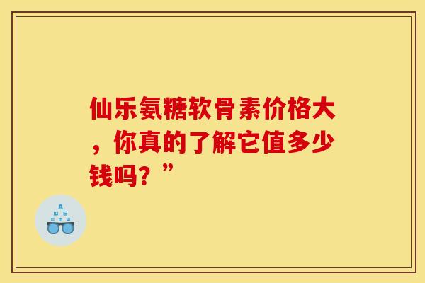 仙乐氨糖软骨素价格大，你真的了解它值多少钱吗？”