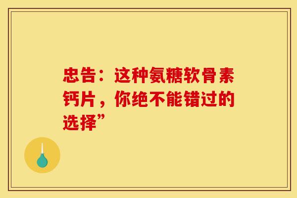 忠告：这种氨糖软骨素钙片，你绝不能错过的选择”