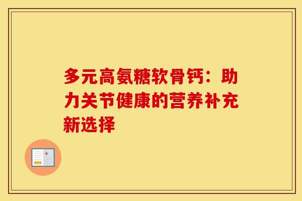 多元高氨糖软骨钙:助力关节健康的营养补充新选择 多元高氨糖软骨钙:助力关节健康的营养补充新选择
