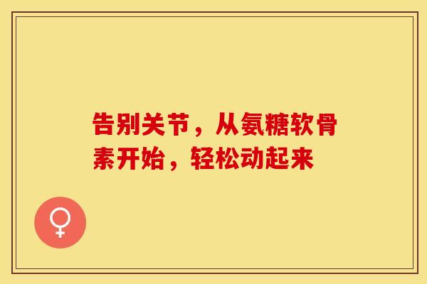 告别关节，从氨糖软骨素开始，轻松动起来