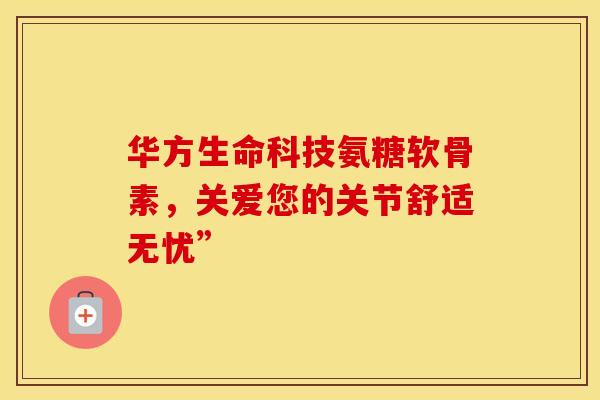 华方生命科技氨糖软骨素，关爱您的关节舒适无忧”