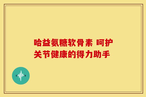 哈益氨糖软骨素 呵护关节健康的得力助手