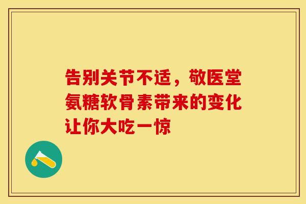 告别关节不适，敬医堂氨糖软骨素带来的变化让你大吃一惊