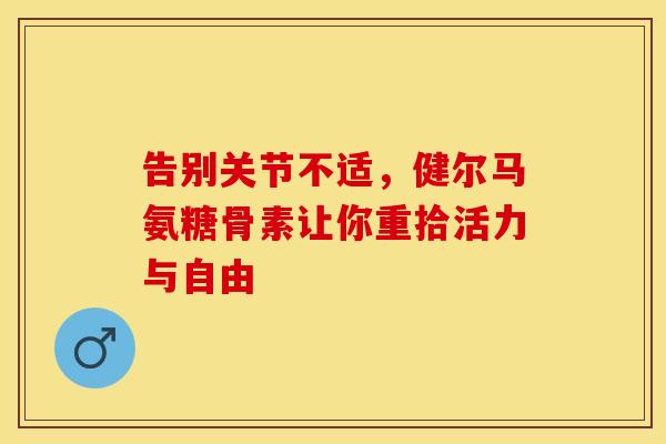 告别关节不适,健尔马氨糖骨素让你重拾活力与自由 告别关节不适,健尔马氨糖骨素让你重拾活力与自由