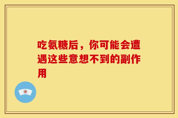 吃氨糖后，你可能会遭遇这些意想不到的副作用