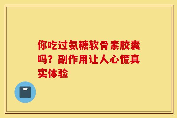 你吃过氨糖软骨素胶囊吗?副作用让人心慌真实体验 你吃过氨糖软骨素胶囊吗?副作用让人心慌真实体验