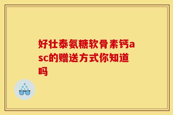 好壮泰氨糖软骨素钙asc的赠送方式你知道吗 好壮泰氨糖软骨素钙asc的赠送方式你知道吗