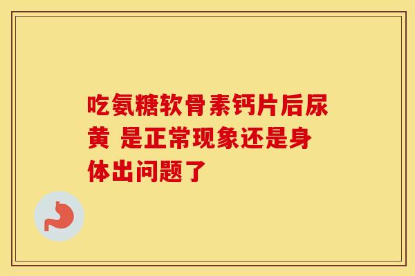 吃氨糖软骨素钙片后尿黄 是正常现象还是身体出问题了