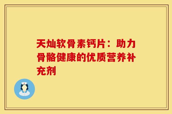 天灿软骨素钙片：助力骨骼健康的优质营养补充剂