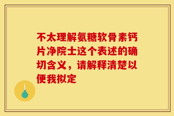不太理解氨糖软骨素钙片净院士这个表述的确切含义，请解释清楚以便我拟定