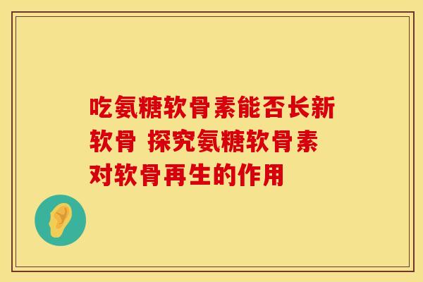 吃氨糖软骨素能否长新软骨 探究氨糖软骨素对软骨再生的作用 吃氨糖软骨素能否长新软骨 探究氨糖软骨素对软骨再生的作用
