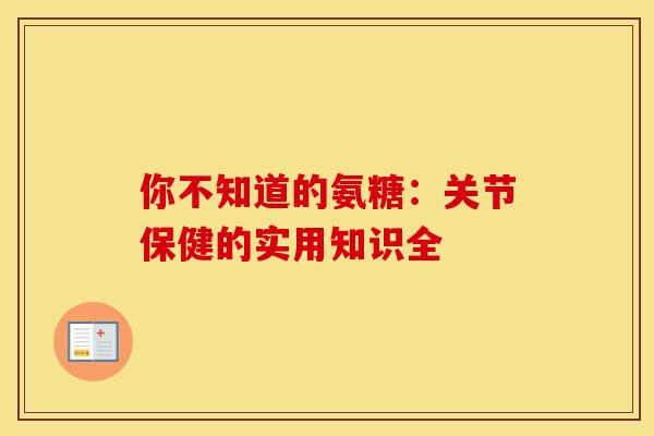 你不知道的氨糖:关节保健的实用知识全 你不知道的氨糖:关节保健的实用知识全