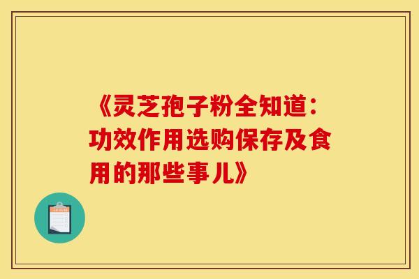 《灵芝孢子粉全知道：功效作用选购保存及食用的那些事儿》