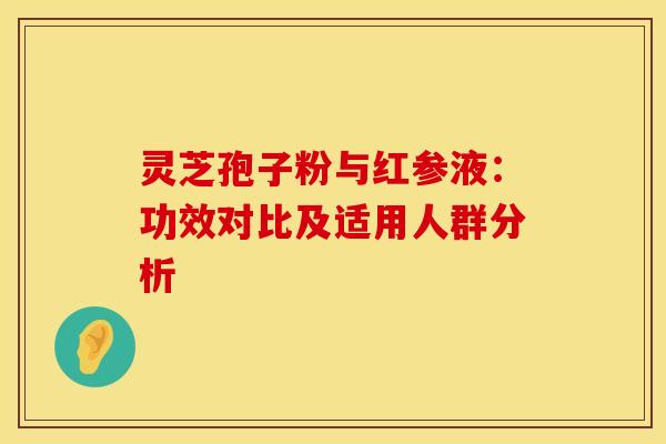 灵芝孢子粉与红参液：功效对比及适用人群分析