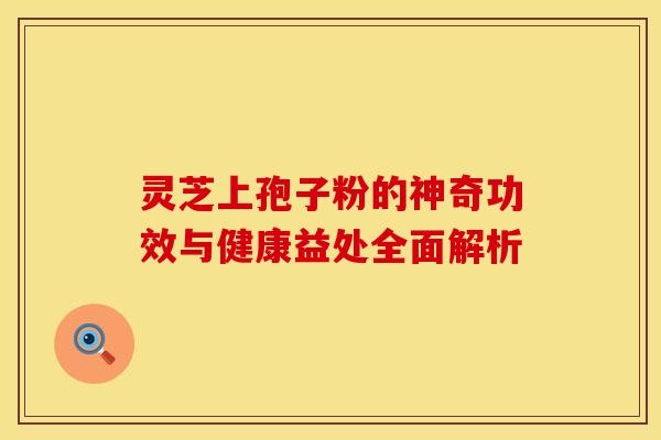 灵芝上孢子粉的神奇功效与健康益处全面解析 灵芝上孢子粉的神奇功效与健康益处全面解析
