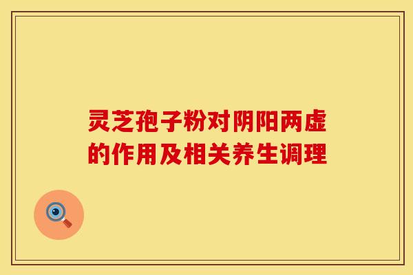 灵芝孢子粉对阴阳两虚的作用及相关养生调理