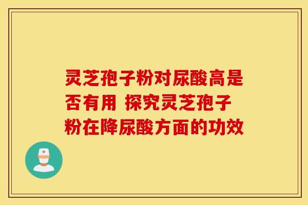 灵芝孢子粉对尿酸高是否有用 探究灵芝孢子粉在降尿酸方面的功效