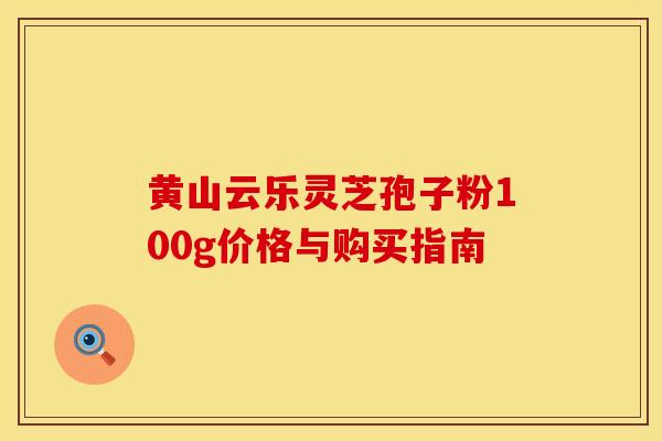 黄山云乐灵芝孢子粉100g价格与购买指南