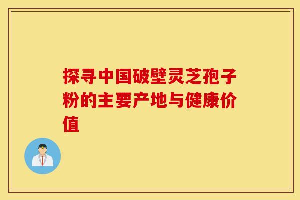 探寻中国破壁灵芝孢子粉的主要产地与健康价值