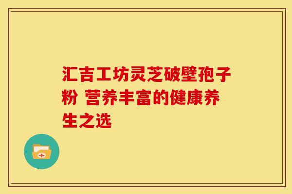 汇吉工坊灵芝破壁孢子粉 营养丰富的健康养生之选