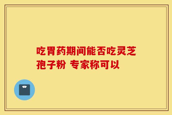 吃胃药期间能否吃灵芝孢子粉 专家称可以