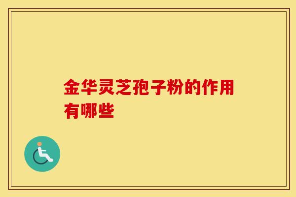 金华灵芝孢子粉的作用有哪些