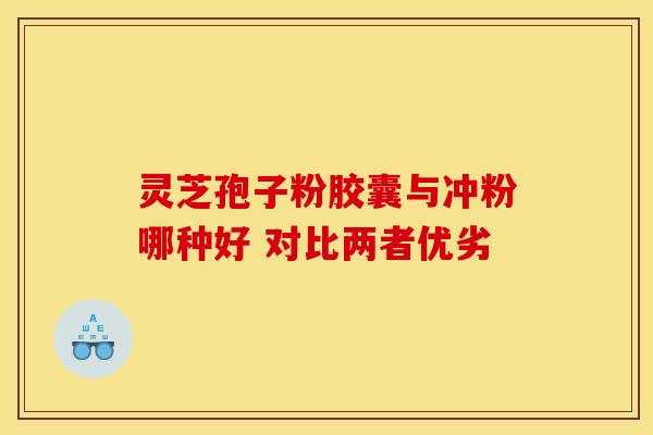 灵芝孢子粉胶囊与冲粉哪种好 对比两者优劣