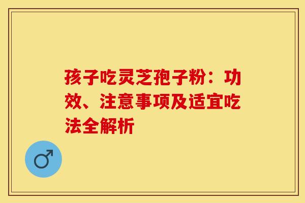 孩子吃灵芝孢子粉：功效、注意事项及适宜吃法全解析