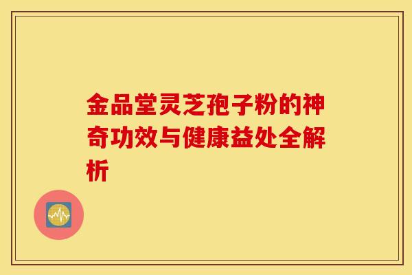 金品堂灵芝孢子粉的神奇功效与健康益处全解析