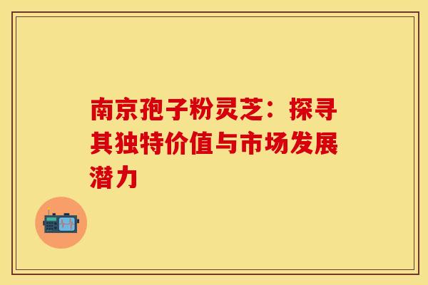 南京孢子粉灵芝：探寻其独特价值与市场发展潜力